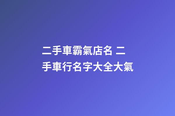 二手車霸氣店名 二手車行名字大全大氣-第1張-店鋪起名-玄機派